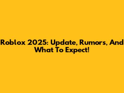 Roblox 2025: Update, Rumors, And What To Expect!