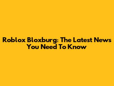 Roblox Bloxburg: The Latest News You Need To Know