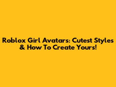 Roblox Girl Avatars: Cutest Styles & How To Create Yours!