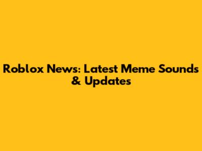 Roblox News: Latest Meme Sounds & Updates