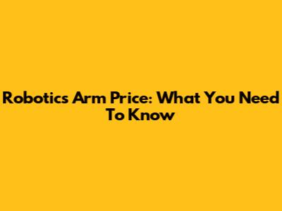 Robotics Arm Price: What You Need To Know
