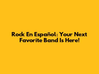 Rock En Español: Your Next Favorite Band Is Here!