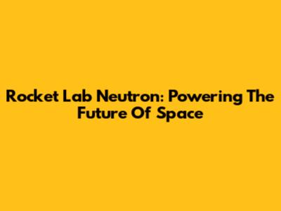 Rocket Lab Neutron: Powering The Future Of Space
