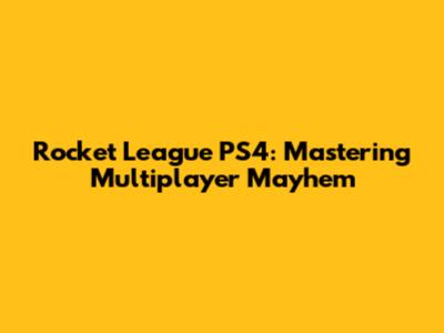 Rocket League PS4: Mastering Multiplayer Mayhem