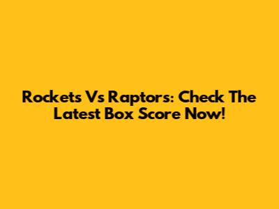 Rockets Vs Raptors: Check The Latest Box Score Now!