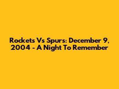 Rockets Vs Spurs: December 9, 2004 - A Night To Remember