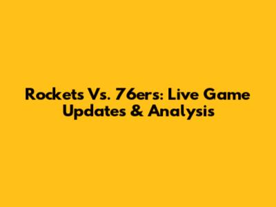 Rockets Vs. 76ers: Live Game Updates & Analysis