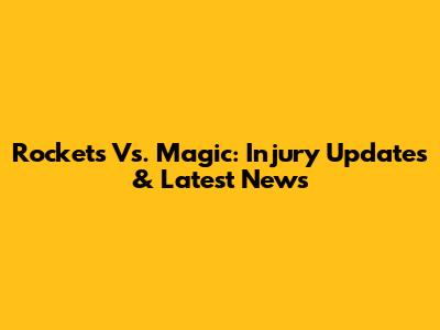 Rockets Vs. Magic: Injury Updates & Latest News