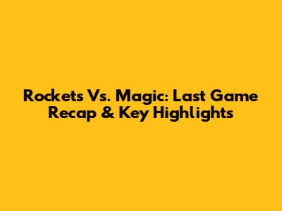 Rockets Vs. Magic: Last Game Recap & Key Highlights