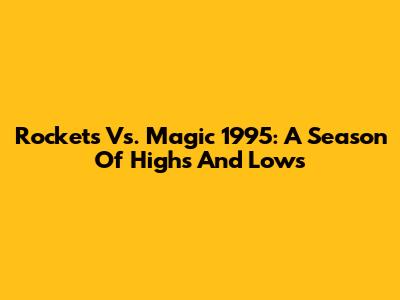 Rockets Vs. Magic 1995: A Season Of Highs And Lows