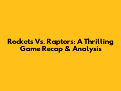 Rockets Vs. Raptors: A Thrilling Game Recap & Analysis