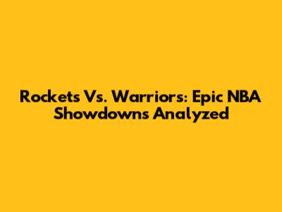 Rockets Vs. Warriors: Epic NBA Showdowns Analyzed