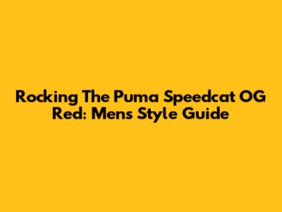 Rocking The Puma Speedcat OG Red: Men's Style Guide