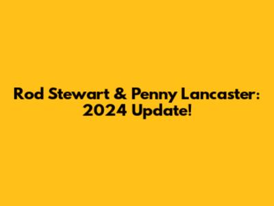 Rod Stewart & Penny Lancaster: 2024 Update!