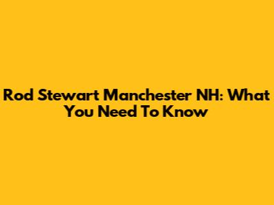 Rod Stewart Manchester NH: What You Need To Know