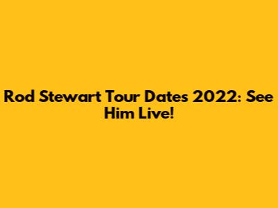 Rod Stewart Tour Dates 2022: See Him Live!