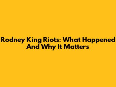 Rodney King Riots: What Happened And Why It Matters