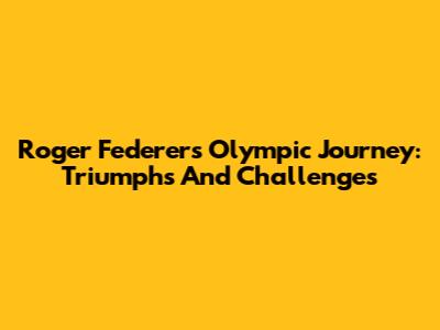 Roger Federer's Olympic Journey: Triumphs And Challenges
