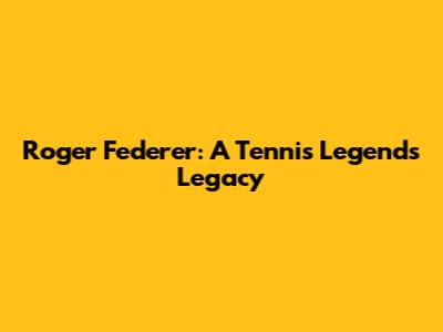 Roger Federer: A Tennis Legend's Legacy