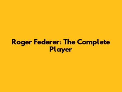 Roger Federer: The Complete Player