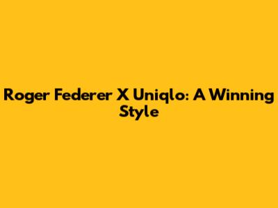 Roger Federer X Uniqlo: A Winning Style