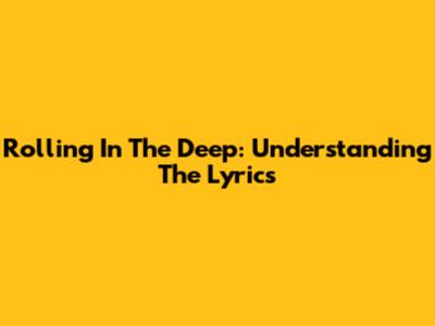 Rolling In The Deep: Understanding The Lyrics