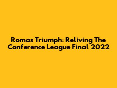 Roma's Triumph: Reliving The Conference League Final 2022