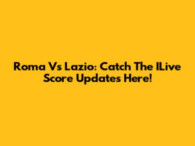 Roma Vs Lazio: Catch The ILive Score Updates Here!
