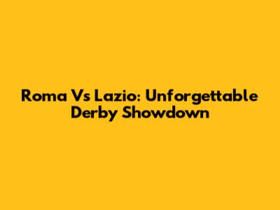 Roma Vs Lazio: Unforgettable Derby Showdown
