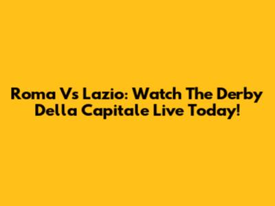 Roma Vs Lazio: Watch The Derby Della Capitale Live Today!
