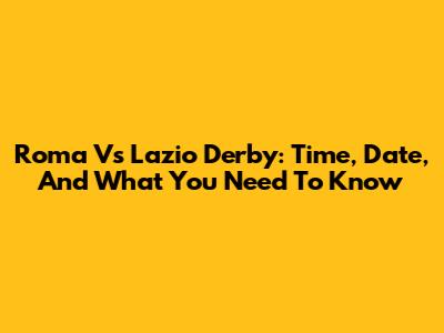 Roma Vs Lazio Derby: Time, Date, And What You Need To Know
