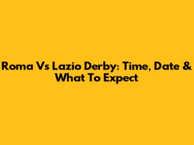 Roma Vs Lazio Derby: Time, Date & What To Expect