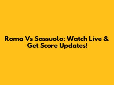 Roma Vs Sassuolo: Watch Live & Get Score Updates!