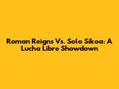 Roman Reigns Vs. Solo Sikoa: A Lucha Libre Showdown