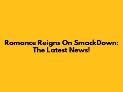 Romance Reigns On SmackDown: The Latest News!