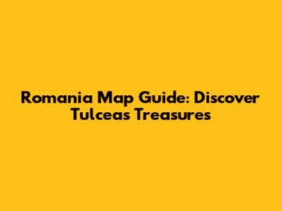 Romania Map Guide: Discover Tulcea's Treasures