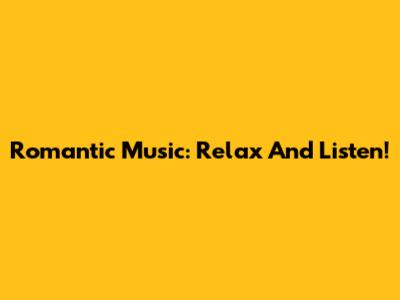 Romantic Music: Relax And Listen!
