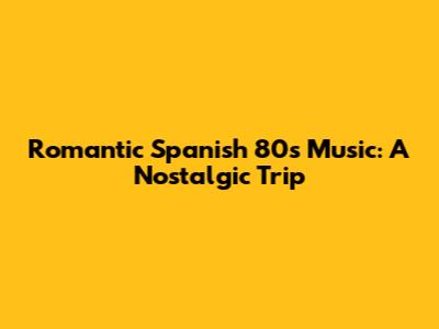 Romantic Spanish 80s Music: A Nostalgic Trip