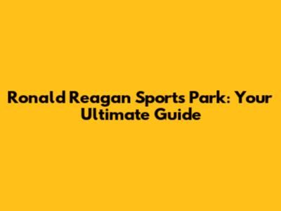Ronald Reagan Sports Park: Your Ultimate Guide