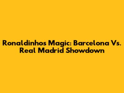 Ronaldinho's Magic: Barcelona Vs. Real Madrid Showdown