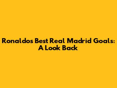 Ronaldo's Best Real Madrid Goals: A Look Back