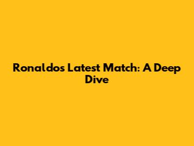 Ronaldo's Latest Match: A Deep Dive