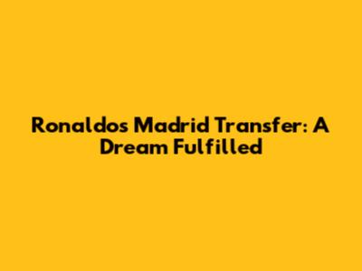 Ronaldo's Madrid Transfer: A Dream Fulfilled
