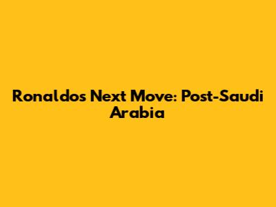 Ronaldo's Next Move: Post-Saudi Arabia