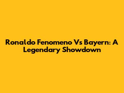 Ronaldo Fenomeno Vs Bayern: A Legendary Showdown