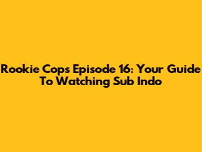 Rookie Cops Episode 16: Your Guide To Watching Sub Indo