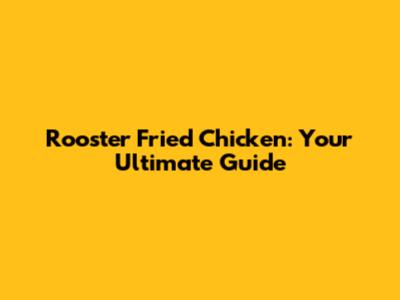 Rooster Fried Chicken: Your Ultimate Guide