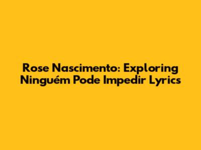 Rose Nascimento: Exploring 'Ninguém Pode Impedir' Lyrics
