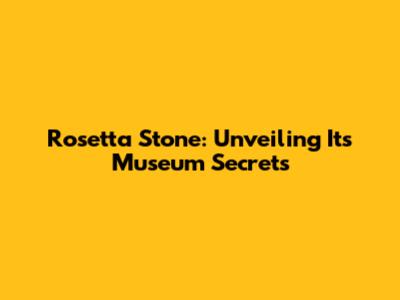 Rosetta Stone: Unveiling Its Museum Secrets