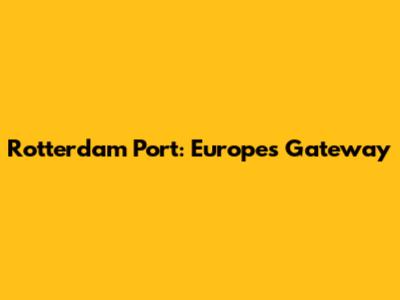 Rotterdam Port: Europe's Gateway